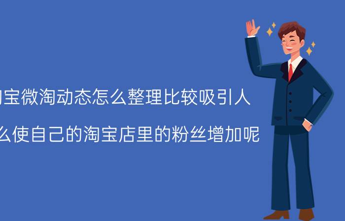 淘宝微淘动态怎么整理比较吸引人 怎么使自己的淘宝店里的粉丝增加呢？